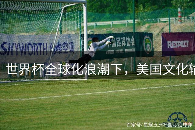 世界杯全球化浪潮下，美国文化输出为何遭遇滑铁卢？