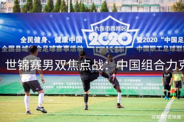 世锦赛男双焦点战：中国组合力克丹麦强敌晋级