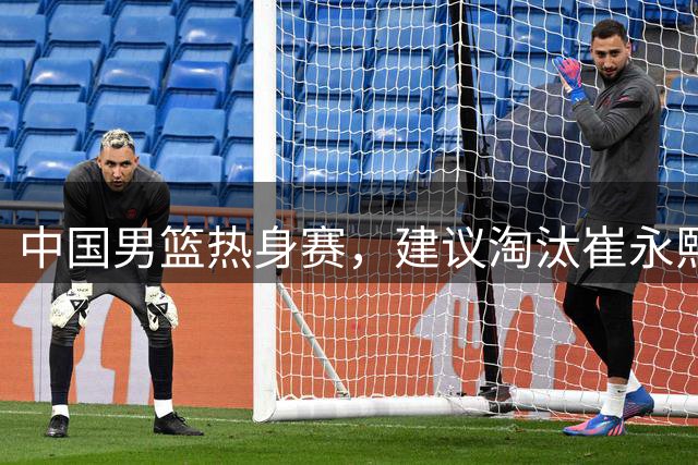 中国男篮热身赛，建议淘汰崔永熙等三人，重新召回徐杰张镇麟三人