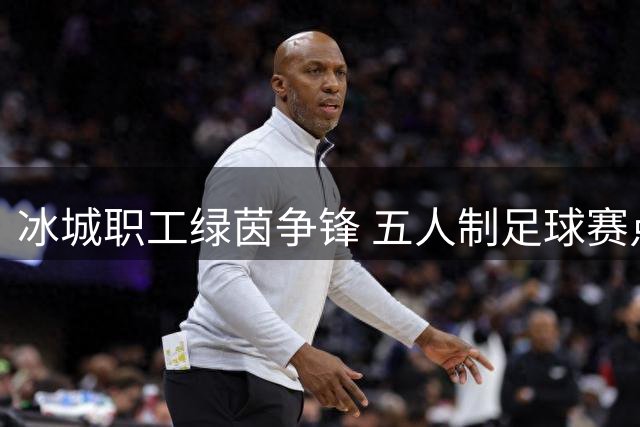 冰城职工绿茵争锋 五人制足球赛点燃夏日激情