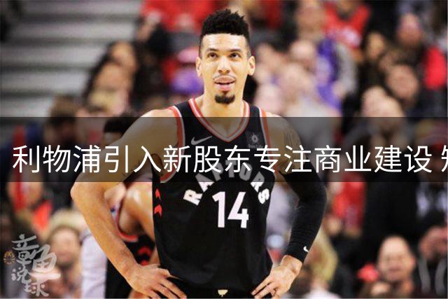 利物浦引入新股东专注商业建设 短期转会预算不受影响