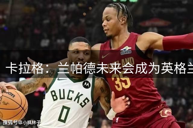 卡拉格：兰帕德未来会成为英格兰队主帅，遭受挫折总能重新站起来
