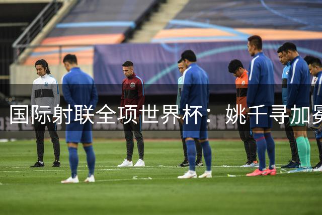 国际射联全项世界杯：姚千寻加冕“双冠王”