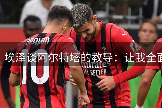 埃泽谈阿尔特塔的教导：让我全面提升