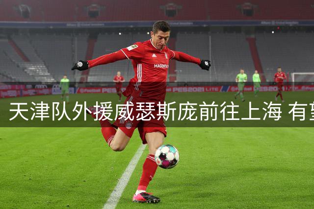 天津队外援威瑟斯庞前往上海 有望出战第2阶段