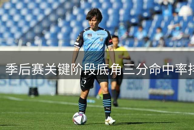 季后赛关键阶段底角三分命中率排名出炉