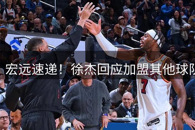 宏远速递！徐杰回应加盟其他球队，周鹏发声有望回归，王洪泽又夺冠