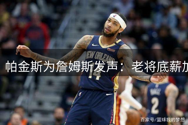 帕金斯为詹姆斯发声：老将底薪加盟无需施压 职业生涯终章应获尊重
