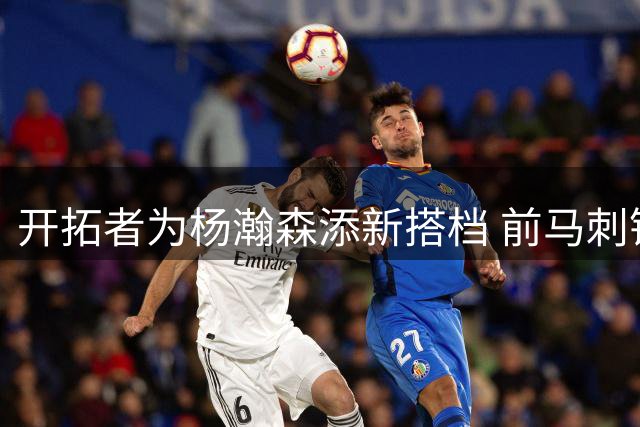 开拓者为杨瀚森添新搭档 前马刺锋线索汉加盟开启新征程
