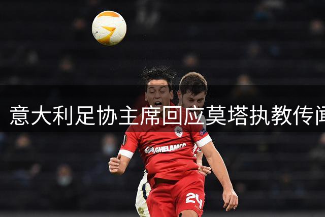 意大利足协主席回应莫塔执教传闻：现阶段不排除任何可能性