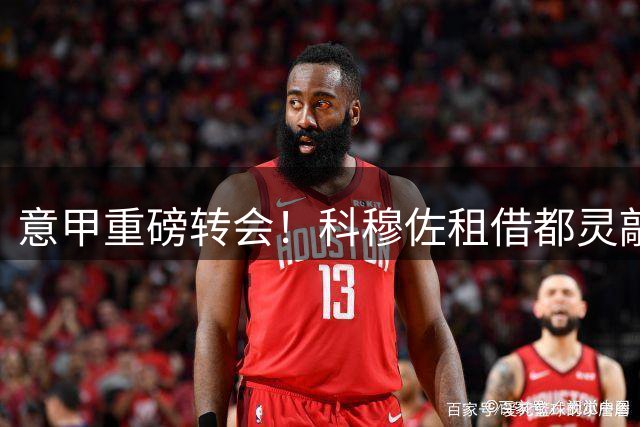 意甲重磅转会！科穆佐租借都灵敲定 体检周三进行