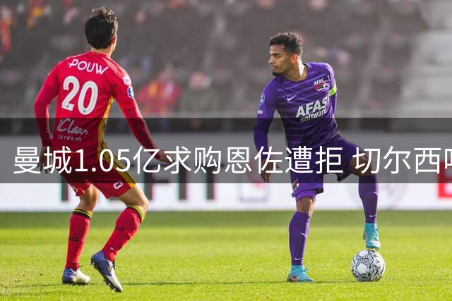 曼城1.05亿求购恩佐遭拒 切尔西咬定1.2亿不放人
