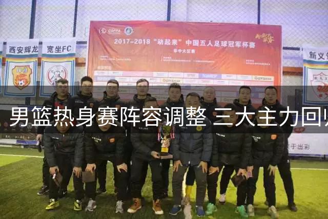 男篮热身赛阵容调整 三大主力回归迎战新西兰