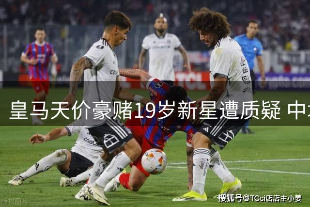 皇马天价豪赌19岁新星遭质疑 中场核心争夺战败走麦城