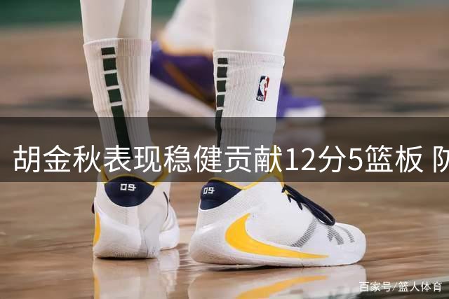 胡金秋表现稳健贡献12分5篮板 防守端3次抢断亮眼