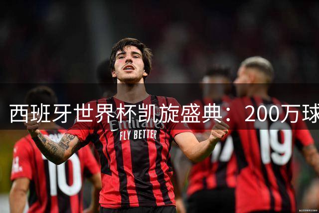 西班牙世界杯凯旋盛典：200万球迷挤爆马德里 库库雷利亚成巡游焦点