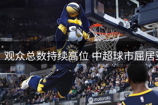 观众总数持续高位 中超球市屈居亚洲第二 国安榜首
