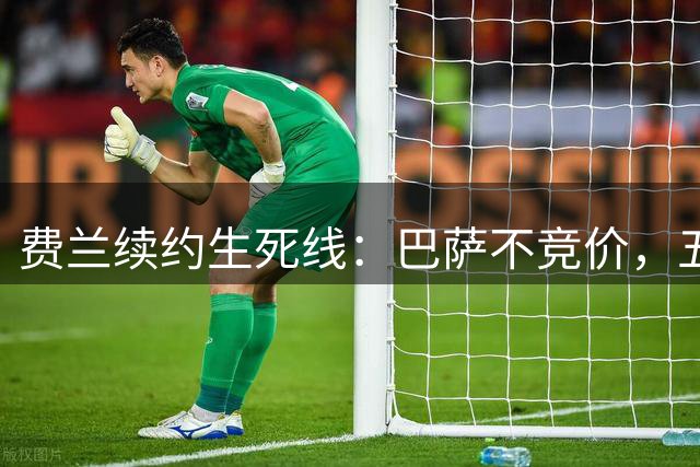 费兰续约生死线：巴萨不竞价，五年五千五百万，赌不赌？