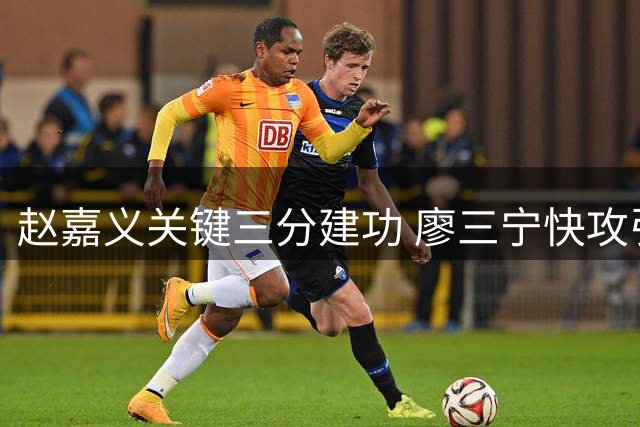 赵嘉义关键三分建功 廖三宁快攻引领球队打出8-1高潮