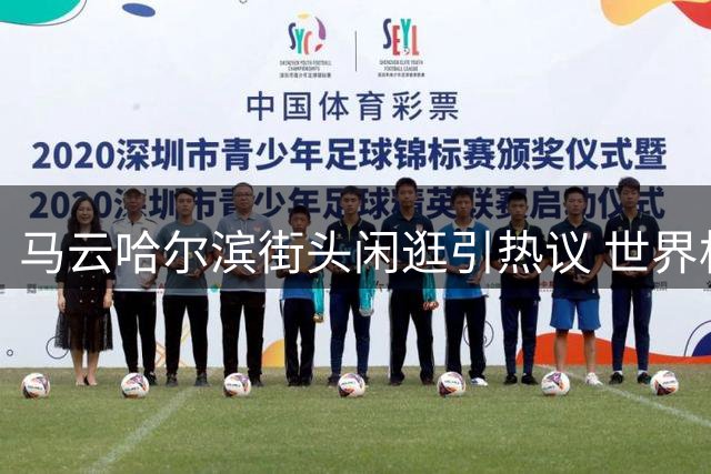 马云哈尔滨街头闲逛引热议 世界杯后密集行程透露哪些信号？