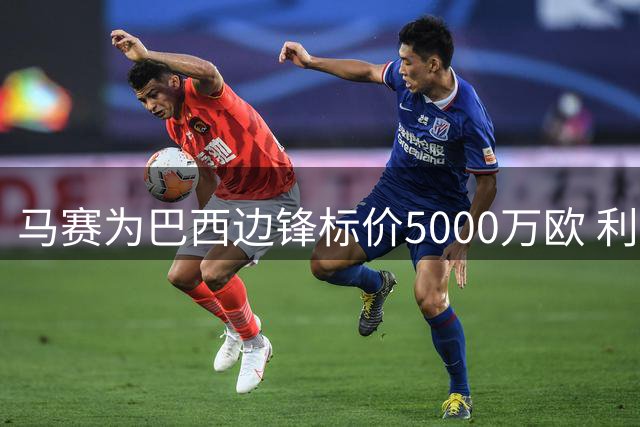 马赛为巴西边锋标价5000万欧 利兹联引援计划遇阻