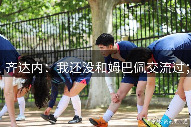 齐达内：我还没和姆巴佩交流过；一直在用教练的视角看法国队