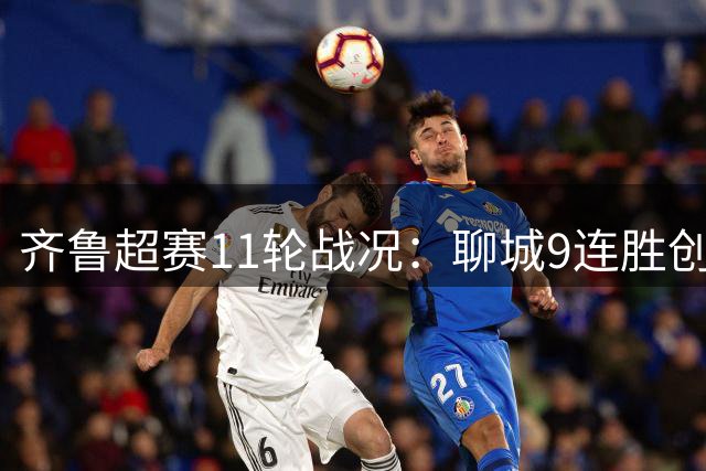 齐鲁超赛11轮战况：聊城9连胜创纪录 菏泽神锋13球一骑绝尘