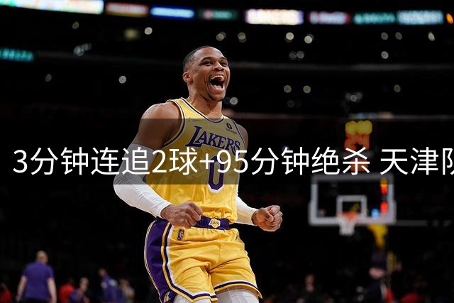 3分钟连追2球+95分钟绝杀 天津队再现十六年前雨中神话
