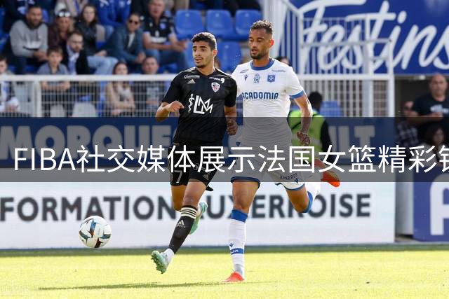 FIBA社交媒体展示法国女篮精彩镜头 马隆加被誉为女篮顶级扣将