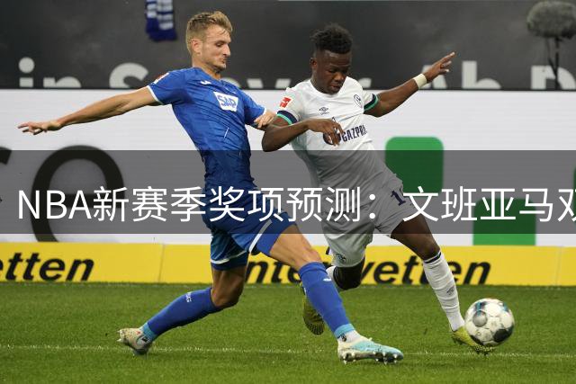 NBA新赛季奖项预测：文班亚马双料领跑，威尔逊冲击最佳新秀