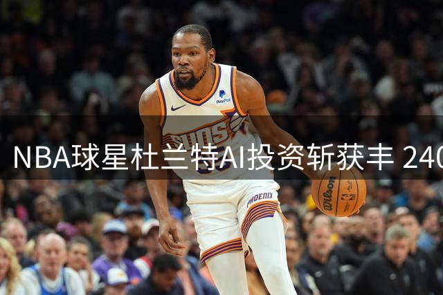 NBA球星杜兰特AI投资斩获丰 240倍回报远超年薪
