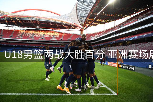 U18男篮两战大胜百分 亚洲赛场展现统治力